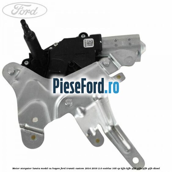 Motor stergator luneta model cu hayon Ford Transit Custom 2014-2018 2.0 EcoBlue 105 cp BJFA, BJFB, YLF6, YLFA, YLFB, YLFS diesel