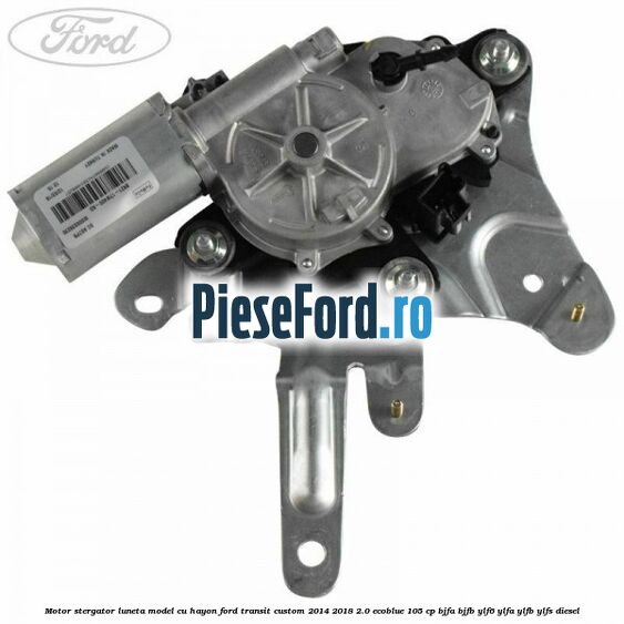 Motor stergator luneta model cu hayon Ford Transit Custom 2014-2018 2.0 EcoBlue 105 cp BJFA, BJFB, YLF6, YLFA, YLFB, YLFS diesel