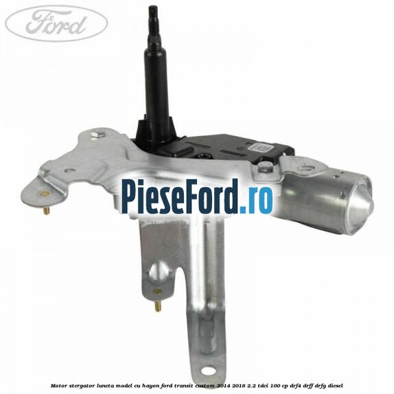 Motor stergator luneta model cu hayon Ford Transit Custom 2014-2018 2.2 TDCi 100 cp Motor stergator luneta model cu hayon Ford Transit Custom 2014-2018 2.2 TDCi 100 cp DRF4, DRFF, DRFG diesel