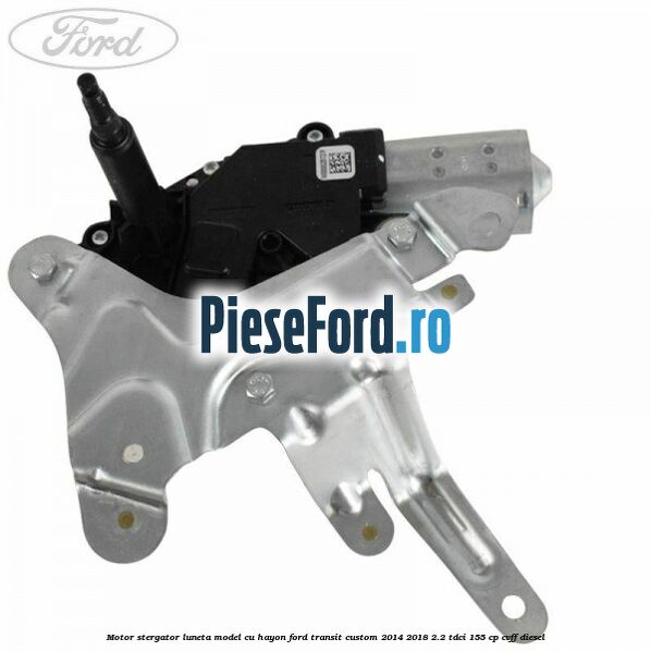 Motor stergator luneta model cu hayon Ford Transit Custom 2014-2018 2.2 TDCi 155 cp CVFF diesel