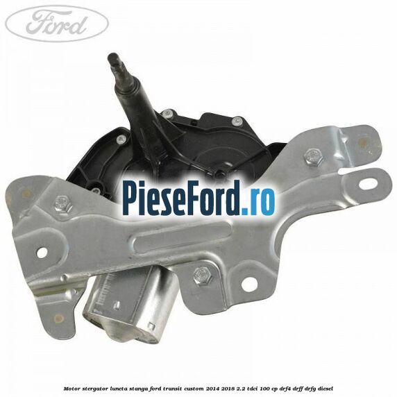 Motor stergator luneta stanga Ford Transit Custom 2014-2018 2.2 TDCi 100 cp DRF4, DRFF, DRFG diesel