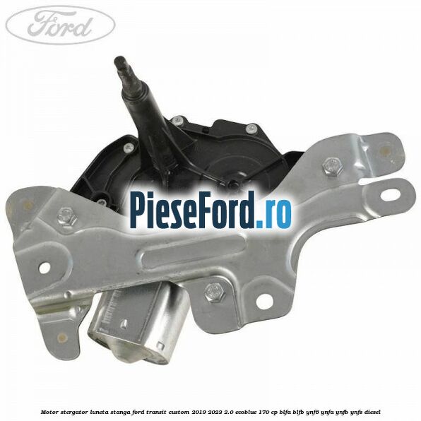 Motor stergator luneta stanga Ford Transit Custom 2019-2023 2.0 EcoBlue 170 cp Motor stergator luneta stanga Ford Transit Custom 2019-2023 2.0 EcoBlue 170 cp BLFA, BLFB, YNF6, YNFA, YNFB, YNFS diesel