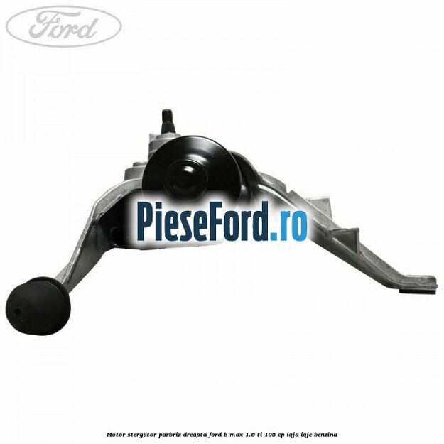 Motor stergator parbriz dreapta Ford B-Max 1.6 Ti 105 cp IQJA, IQJC benzina