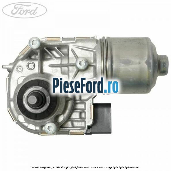 Motor stergator parbriz dreapta Ford Focus 2014-2018 1.6 Ti 105 cp IQDA, IQDB, IQDC benzina