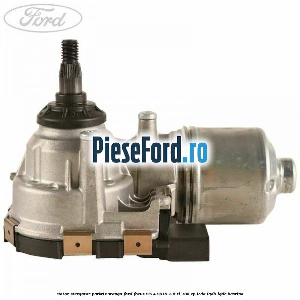 Motor stergator parbriz stanga Ford Focus 2014-2018 1.6 Ti 105 cp IQDA, IQDB, IQDC benzina