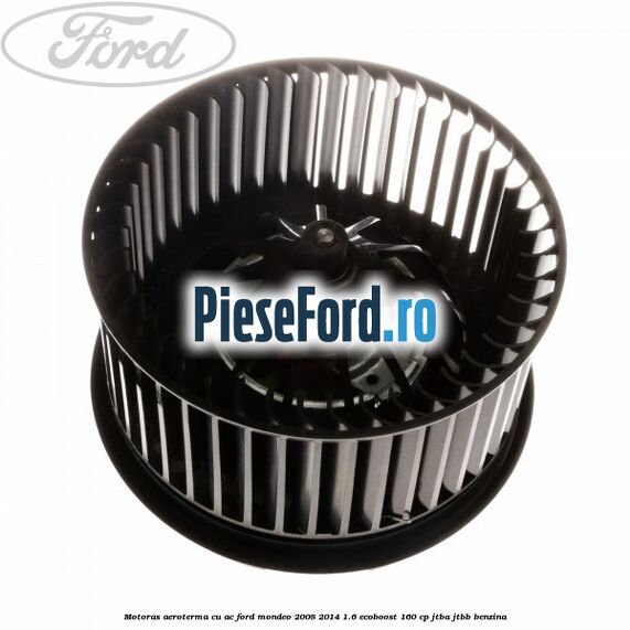 Motoras aeroterma cu AC Ford Mondeo 2008-2014 1.6 EcoBoost 160 cp Motoras aeroterma cu AC Ford Mondeo 2008-2014 1.6 EcoBoost 160 cp JTBA, JTBB benzina