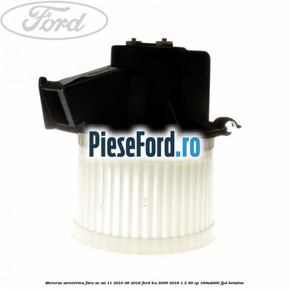 Motoras aeroterma fara AC an 11/2010-06/2016 Ford Ka 2009-2016 1.2 69 cp 169A4000, FP4 benzina