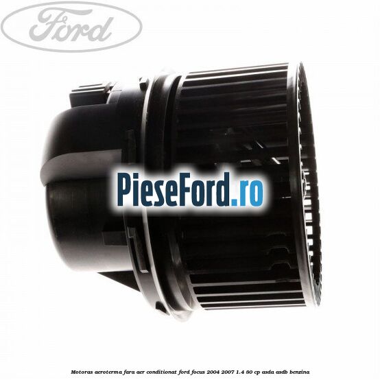 Motoras aeroterma fara aer conditionat Ford Focus 2004-2007 1.4 80 cp Motoras aeroterma fara aer conditionat Ford Focus 2004-2007 1.4 80 cp ASDA, ASDB benzina