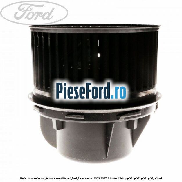 Motoras aeroterma fara aer conditionat Ford Focus C-Max 2003-2007 2.0 TDCi 136 cp G6DA, G6DB, G6DD, G6DG diesel
