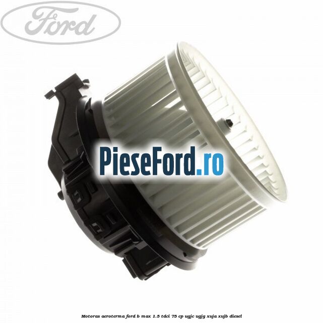 Motoras aeroterma Ford B-Max 1.5 TDCi 75 cp UGJC, UGJG, XUJA, XUJB diesel
