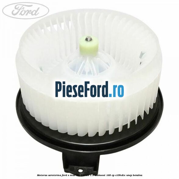 Motoras aeroterma Ford S-Max 2015-2023 1.5 EcoBoost 165 cp C15HDTX, UNCP benzina