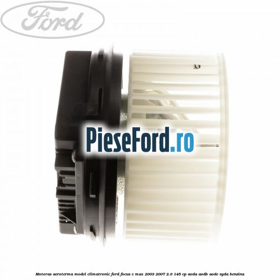 Motoras aeroterma model climatronic Ford Focus C-Max 2003-2007 2.0 145 cp Motoras aeroterma model climatronic Ford Focus C-Max 2003-2007 2.0 145 cp AODA, AODB, AODE, SYDA benzina