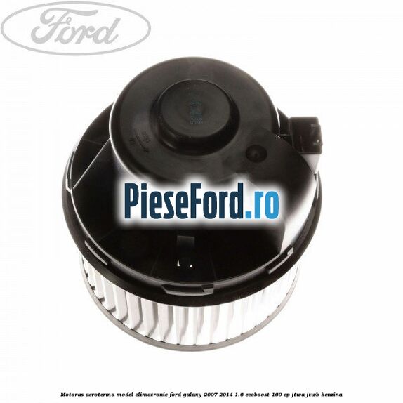 Motoras aeroterma model climatronic Ford Galaxy 2007-2014 1.6 EcoBoost 160 cp JTWA, JTWB benzina