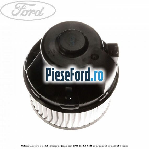 Motoras aeroterma model climatronic Ford S-Max 2007-2014 2.0 145 cp AOWA, AOWB, TBWA, TBWB benzina
