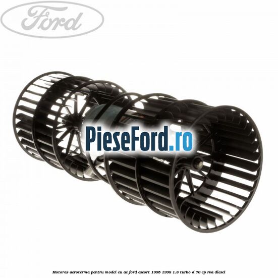 Motoras aeroterma pentru model cu AC Ford Escort 1995-1998 1.8 Turbo D 70 cp RVA diesel