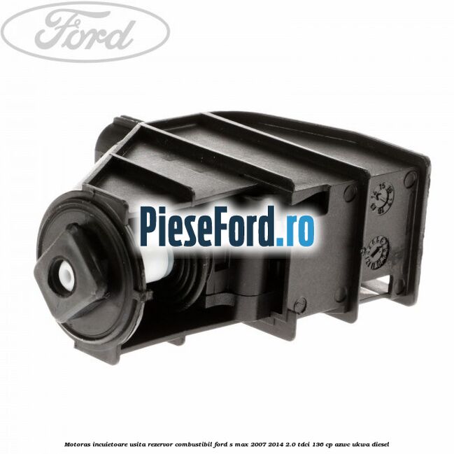 Motoras incuietoare usita rezervor combustibil Ford S-Max 2007-2014 2.0 TDCi 136 cp AZWC, UKWA diesel