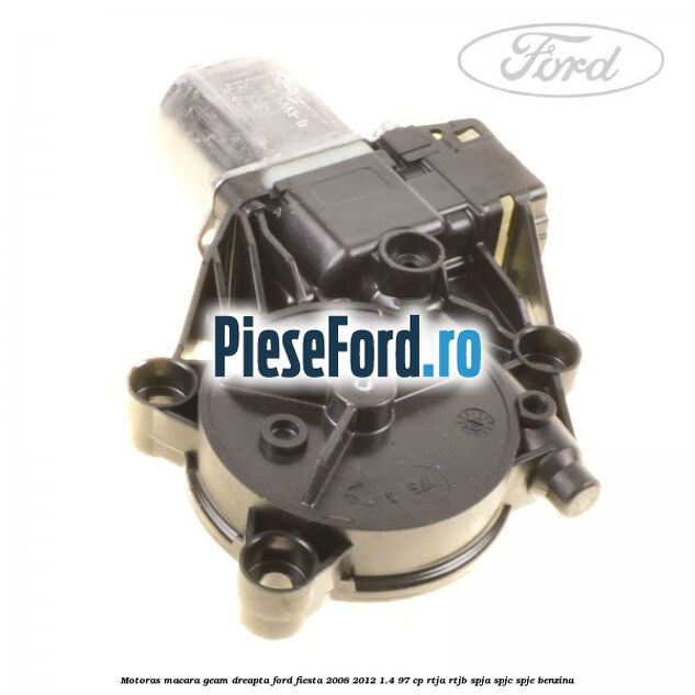 Motoras macara geam dreapta Ford Fiesta 2008-2012 1.4 97 cp RTJA, RTJB, SPJA, SPJC, SPJE benzina