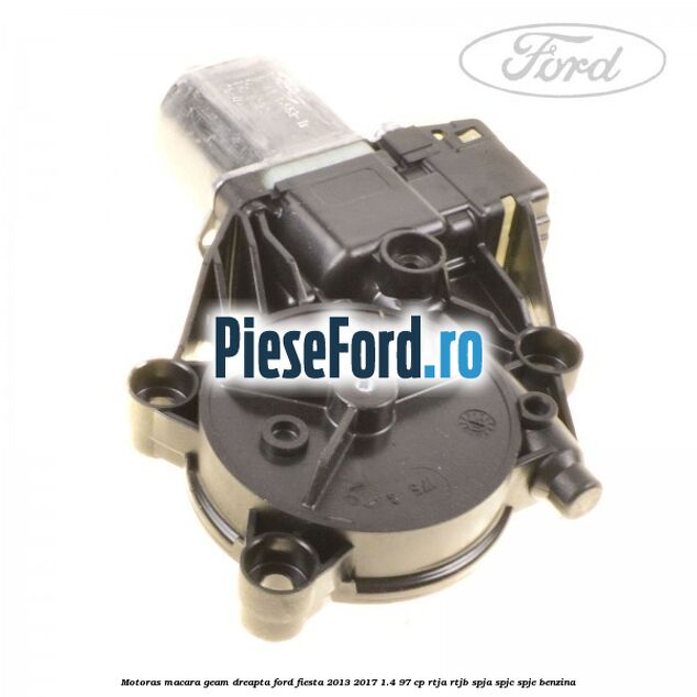 Motoras macara geam dreapta Ford Fiesta 2013-2017 1.4 97 cp RTJA, RTJB, SPJA, SPJC, SPJE benzina