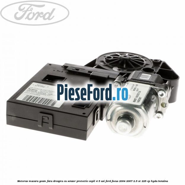 Motoras macara geam fata dreapta cu senzor protectie copil 4/5 usi Ford Focus 2004-2007 2.5 ST 225 cp HYDA benzina