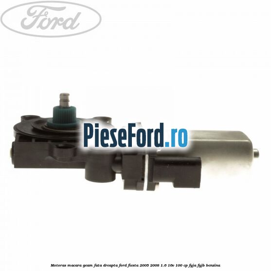 Motoras macara geam fata dreapta Ford Fiesta 2005-2008 1.6 16V 100 cp FYJA, FYJB benzina