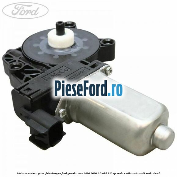 Motoras macara geam fata dreapta Ford Grand C-Max 2016-2020 1.5 TDCi 120 cp XWDA, XWDB, XWDC, XWDD, XWDE diesel