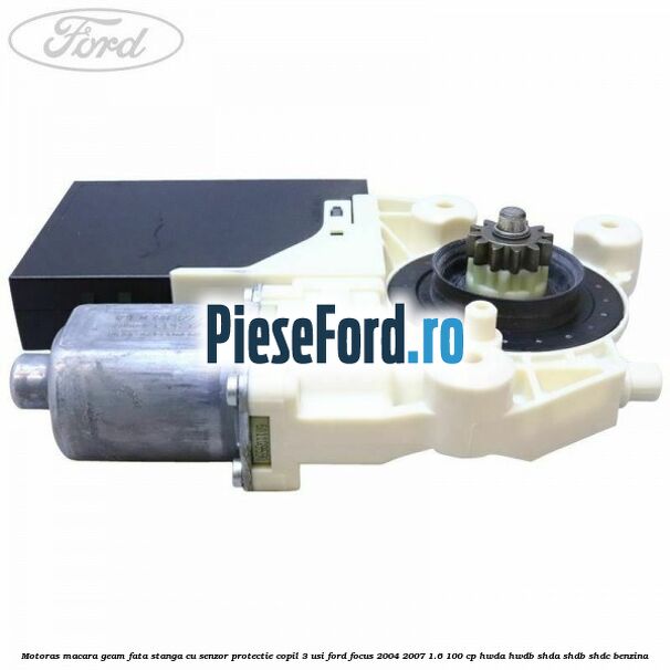 Motoras macara geam fata stanga cu senzor protectie copil 3 usi Ford Focus 2004-2007 1.6 100 cp Motoras macara geam fata stanga cu senzor protectie copil 3 usi Ford Focus 2004-2007 1.6 100 cp HWDA, HWDB, SHDA, SHDB, SHDC benzina