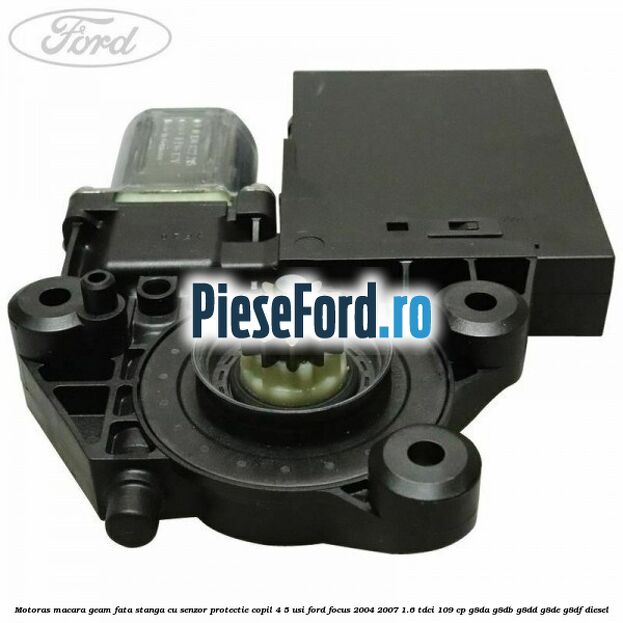 Motoras macara geam fata stanga cu senzor protectie copil 4/5 usi Ford Focus 2004-2007 1.6 TDCi 109 cp Motoras macara geam fata stanga cu senzor protectie copil 4/5 usi Ford Focus 2004-2007 1.6 TDCi 109 cp G8DA, G8DB, G8DD, G8DE, G8DF diesel