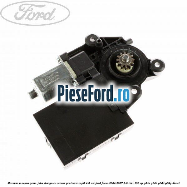 Motoras macara geam fata stanga cu senzor protectie copil 4/5 usi Ford Focus 2004-2007 2.0 TDCi 136 cp G6DA, G6DB, G6DD, G6DG diesel