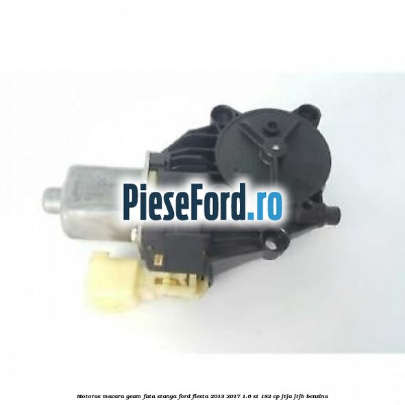 Motoras macara geam fata stanga Ford Fiesta 2013-2017 1.6 ST 182 cp JTJA, JTJB benzina