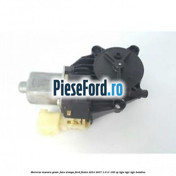 Motoras macara geam fata stanga Ford Fiesta 2013-2017 1.6 Ti 105 cp Motoras macara geam fata stanga Ford Fiesta 2013-2017 1.6 Ti 105 cp IQJA, IQJC, IQJE benzina