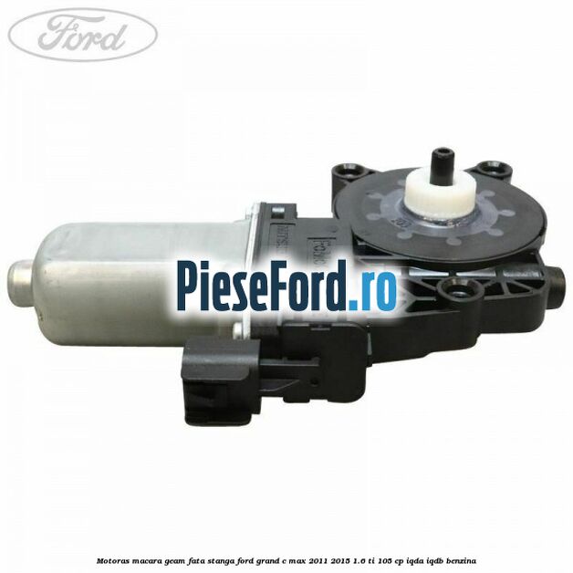 Motoras macara geam fata stanga Ford Grand C-Max 2011-2015 1.6 Ti 105 cp IQDA, IQDB benzina