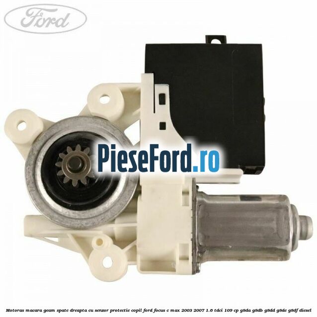 Motoras macara geam spate dreapta cu senzor protectie copil Ford Focus C-Max 2003-2007 1.6 TDCi 109 cp G8DA, G8DB, G8DD, G8DE, G8DF diesel