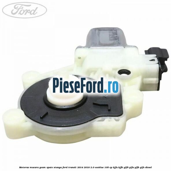 Motoras macara geam spate stanga Ford Transit 2014-2018 2.0 EcoBlue 105 cp Motoras macara geam spate stanga Ford Transit 2014-2018 2.0 EcoBlue 105 cp BJFA, BJFB, YLF6, YLFA, YLFB, YLFS diesel