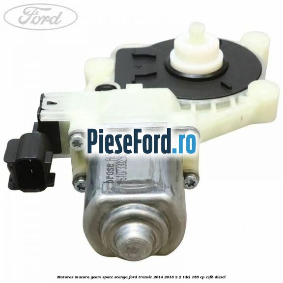 Motoras macara geam spate stanga Ford Transit 2014-2018 2.2 TDCi 155 cp CVF5 diesel