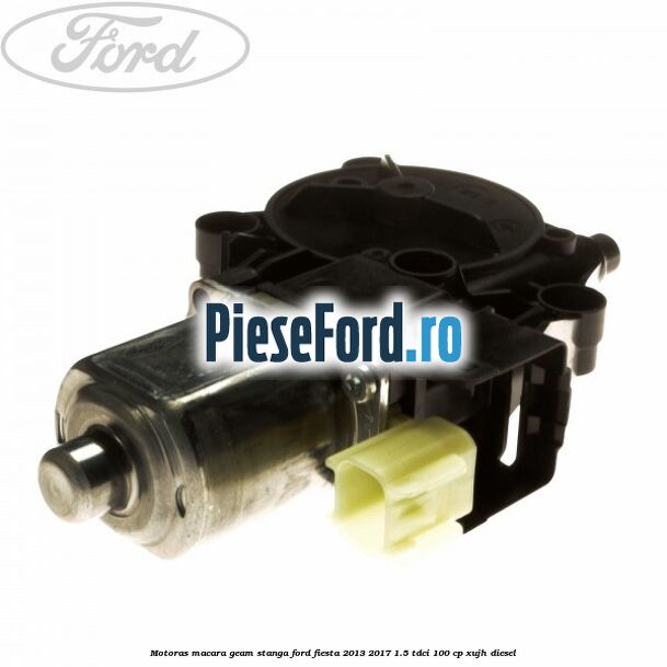 Motoras macara geam stanga Ford Fiesta 2013-2017 1.5 TDCi 100 cp XUJH diesel