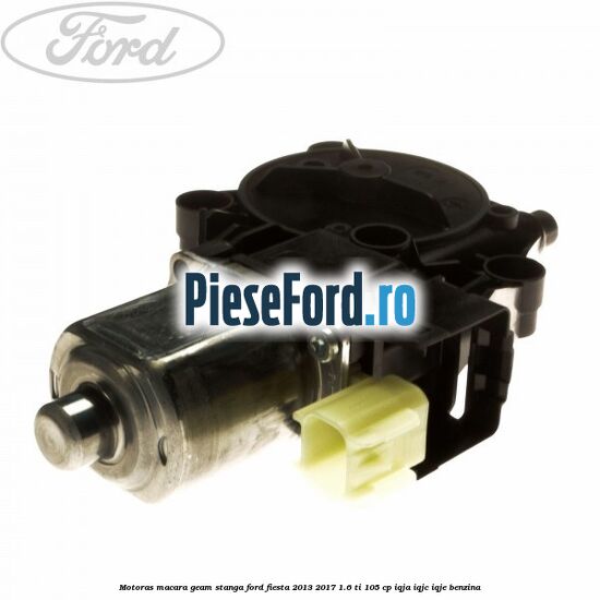 Motoras macara geam stanga Ford Fiesta 2013-2017 1.6 Ti 105 cp IQJA, IQJC, IQJE benzina