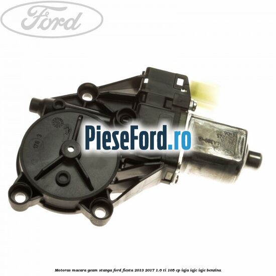 Motoras macara geam stanga Ford Fiesta 2013-2017 1.6 Ti 105 cp Motoras macara geam stanga Ford Fiesta 2013-2017 1.6 Ti 105 cp IQJA, IQJC, IQJE benzina
