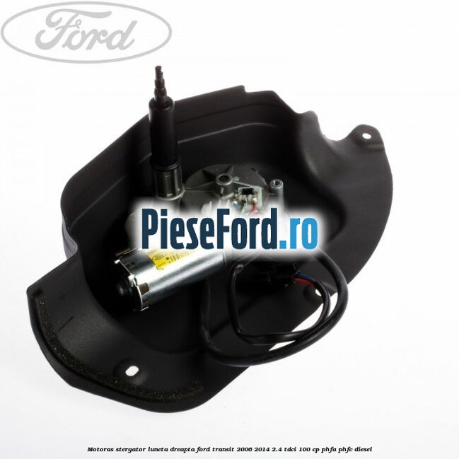 Motoras stergator luneta dreapta Ford Transit 2006-2014 2.4 TDCi 100 cp PHFA, PHFC diesel