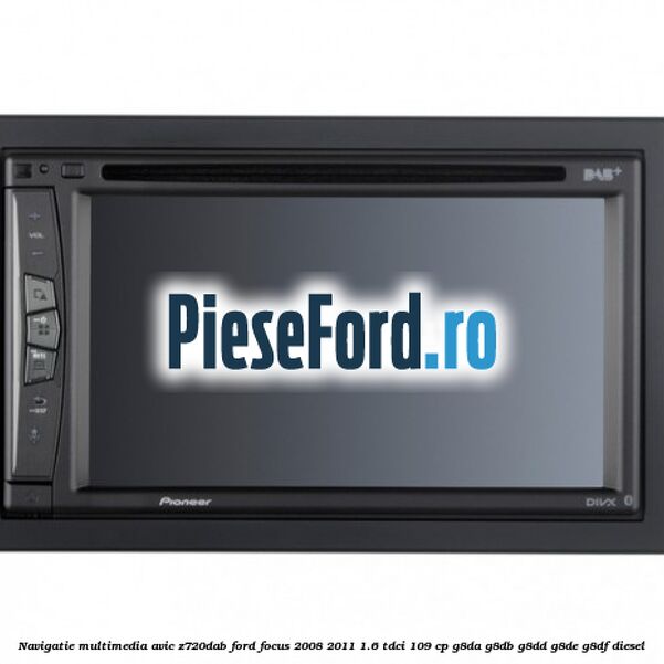 Navigatie multimedia AVIC-Z720DAB Ford Focus 2008-2011 1.6 TDCi 109 cp Navigatie multimedia AVIC-Z720DAB Ford Focus 2008-2011 1.6 TDCi 109 cp G8DA, G8DB, G8DD, G8DE, G8DF diesel