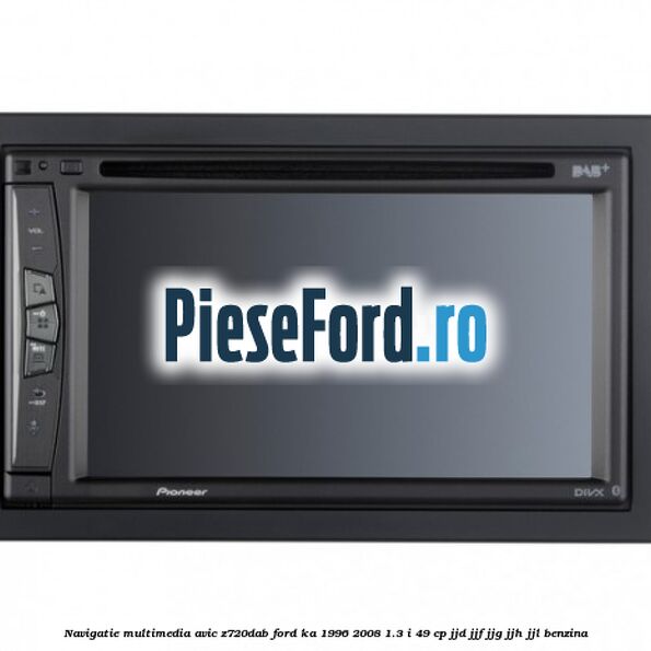 Navigatie multimedia AVIC-Z720DAB Ford Ka 1996-2008 1.3 i 49 cp Navigatie multimedia AVIC-Z720DAB Ford Ka 1996-2008 1.3 i 49 cp JJD, JJF, JJG, JJH, JJL benzina
