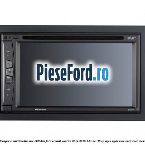 Navigatie multimedia AVIC-Z720DAB Ford Transit Courier 2014-2018 1.5 TDCi 75 cp UGCA, UGCB, XUCC, XUCD, XUCE diesel