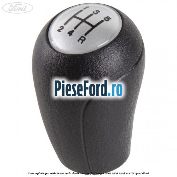 Nuca argintie PVC schimbator cutie viteza 5 trepte Ford Ranger 2002-2006 2.5 D 4x4 78 cp WL diesel