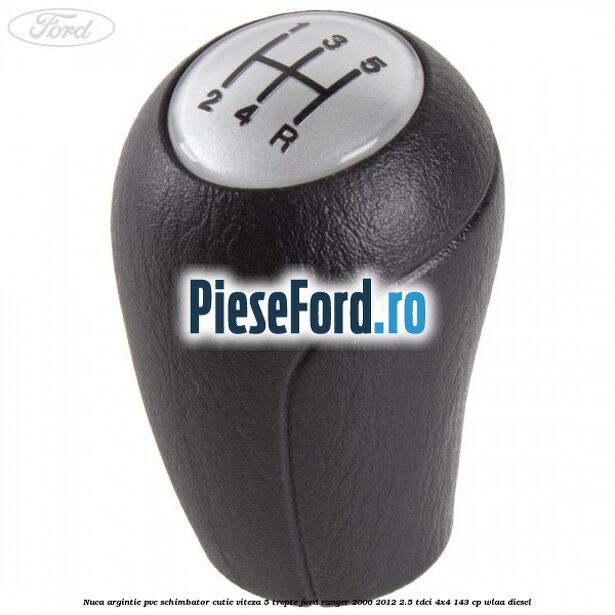 Nuca argintie PVC schimbator cutie viteza 5 trepte Ford Ranger 2006-2012 2.5 TDCi 4x4 143 cp WLAA diesel