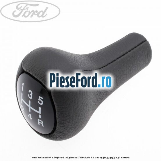 Nuca schimbator 5 trepte B5/IB5 Ford Ka 1996-2008 1.3 i 49 cp JJD, JJF, JJG, JJH, JJL benzina