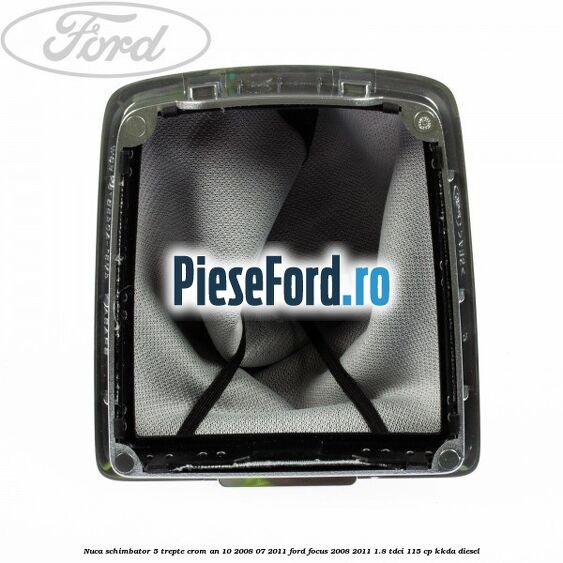 Nuca schimbator, 5 trepte crom an 10/2008-07/2011 Ford Focus 2008-2011 1.8 TDCi 115 cp Nuca schimbator, 5 trepte crom an 10/2008-07/2011 Ford Focus 2008-2011 1.8 TDCi 115 cp KKDA diesel