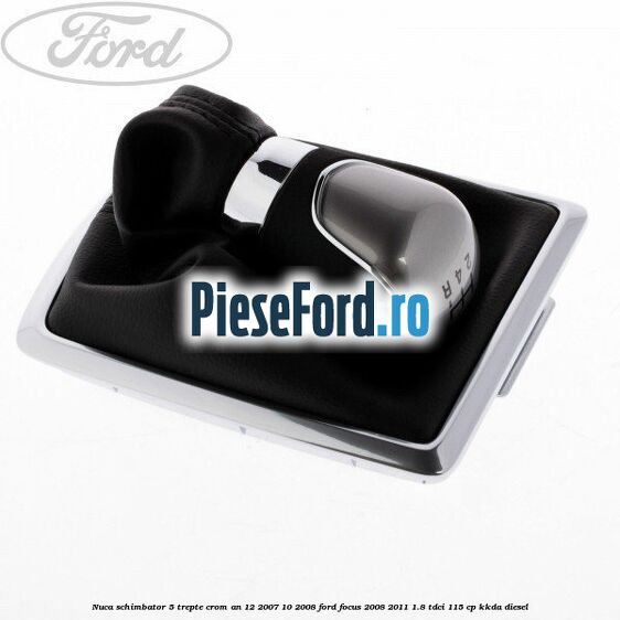 Nuca schimbator, 5 trepte crom an 12/2007-10/2008 Ford Focus 2008-2011 1.8 TDCi 115 cp KKDA diesel