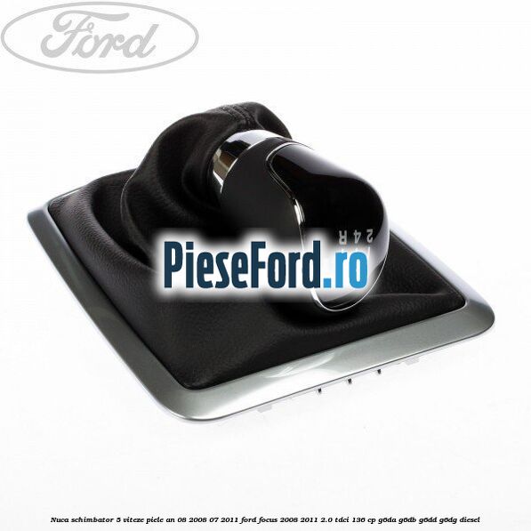 Nuca schimbator 5 viteze, piele an 08/2008-07/2011 Ford Focus 2008-2011 2.0 TDCi 136 cp G6DA, G6DB, G6DD, G6DG diesel