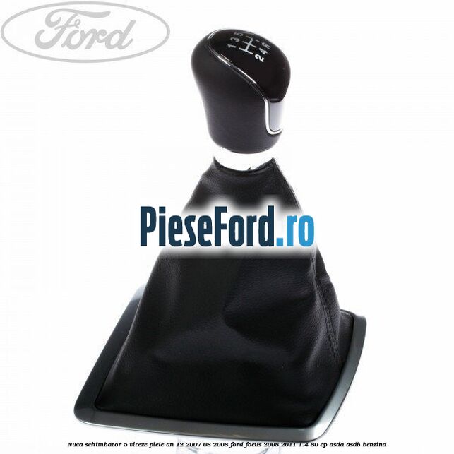 Nuca schimbator 5 viteze, piele an 12/2007-08/2008 Ford Focus 2008-2011 1.4 80 cp ASDA, ASDB benzina