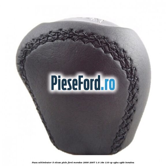 Nuca schimbator 5 viteze, piele Ford Mondeo 2000-2007 1.8 16V 110 cp CGBA, CGBB benzina