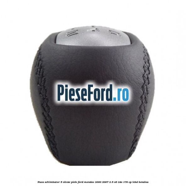 Nuca schimbator 5 viteze, piele Ford Mondeo 2000-2007 2.5 V6 24V 170 cp Nuca schimbator 5 viteze, piele Ford Mondeo 2000-2007 2.5 V6 24V 170 cp LCBD benzina